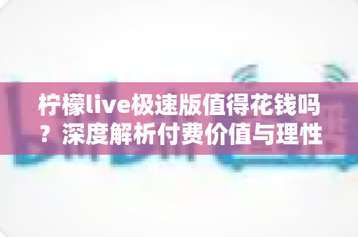 柠檬live极速版值得花钱吗?深度解析付费价值与理性消费全指南 柠檬live极速版值得花钱吗?深度解析付费价值与理性消费全指南