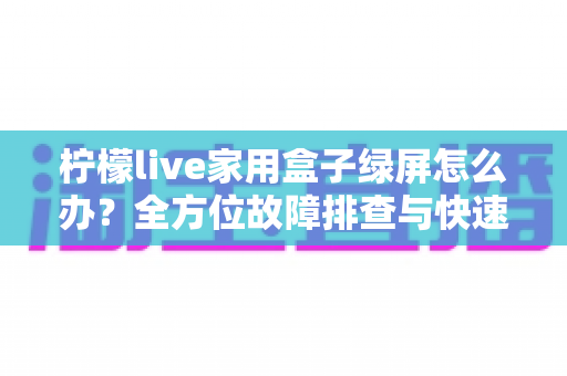 柠檬live家用盒子绿屏怎么办?全方位故障排查与快速修复实用指南 柠檬live家用盒子绿屏怎么办?全方位故障排查与快速修复实用指南