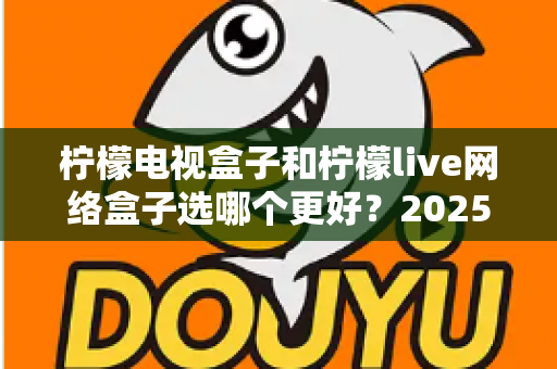 柠檬电视盒子和柠檬live网络盒子选哪个更好？2025年超全对比评测与选购避坑指南