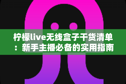 柠檬live无线盒子干货清单:新手主播必备的实用指南与避坑全攻略 柠檬live无线盒子干货清单:新手主播必备的实用指南与避坑全攻略