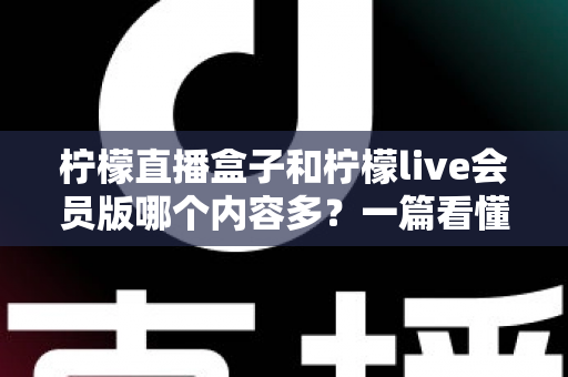 柠檬直播盒子和柠檬live会员版哪个内容多?一篇看懂两大版本差异的深度评测指南 柠檬直播盒子和柠檬live会员版哪个内容多?一篇看懂两大版本差异的深度评测指南