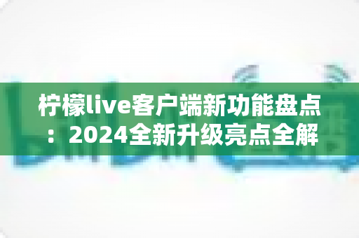 柠檬live客户端新功能盘点:2024全新升级亮点全解析,带你玩转直播新体验 柠檬live客户端新功能盘点:2024全新升级亮点全解析,带你玩转直播新体验
