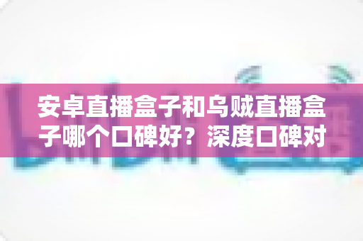 安卓直播盒子和乌贼直播盒子哪个口碑好?深度口碑对比与选购全指南 安卓直播盒子和乌贼直播盒子哪个口碑好?深度口碑对比与选购全指南