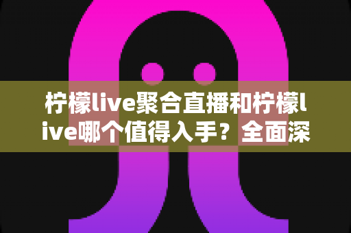 柠檬live聚合直播和柠檬live哪个值得入手?全面深度对比评测助你轻松选择 柠檬live聚合直播和柠檬live哪个值得入手?全面深度对比评测助你轻松选择