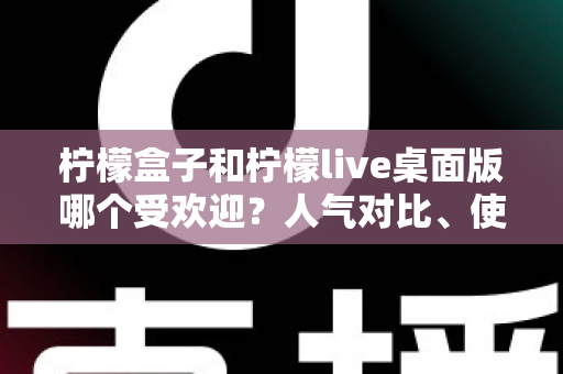 柠檬盒子和柠檬live桌面版哪个受欢迎？人气对比、使用体验与选择指南一次看懂