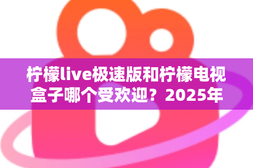 柠檬live极速版和柠檬电视盒子哪个受欢迎？2025年最新对比评测与选购全攻略
