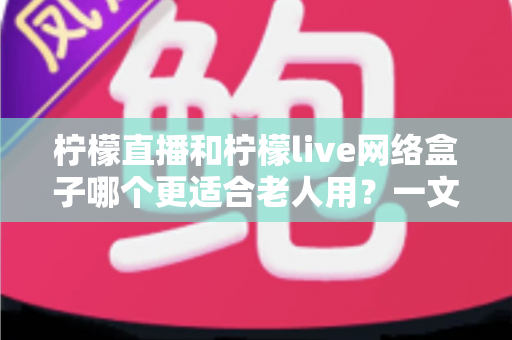 柠檬直播和柠檬live网络盒子哪个更适合老人用?一文看懂怎么选才不踩坑 柠檬直播和柠檬live网络盒子哪个更适合老人用?一文看懂怎么选才不踩坑