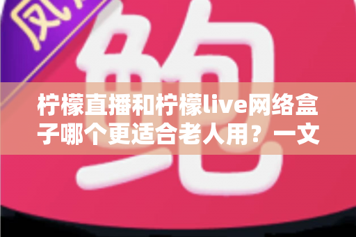 柠檬直播和柠檬live网络盒子哪个更适合老人用?一文看懂怎么选才不踩坑 柠檬直播和柠檬live网络盒子哪个更适合老人用?一文看懂怎么选才不踩坑