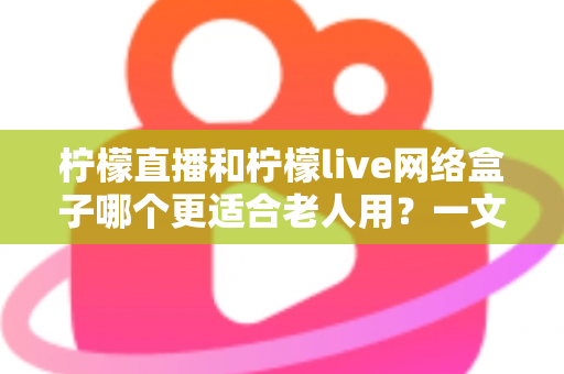 柠檬直播和柠檬live网络盒子哪个更适合老人用？一文看懂怎么选才不踩坑