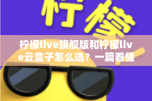 柠檬live旗舰版和柠檬live云盒子怎么选?一篇看懂差异的实用选购指南 柠檬live旗舰版和柠檬live云盒子怎么选?一篇看懂差异的实用选购指南