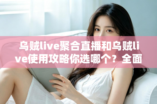 乌贼live聚合直播和乌贼live使用攻略你选哪个?全面解析助你找到最佳观看方案 乌贼live聚合直播和乌贼live使用攻略你选哪个?全面解析助你找到最佳观看方案