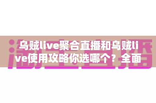 乌贼live聚合直播和乌贼live使用攻略你选哪个？全面解析助你找到最佳观看方案