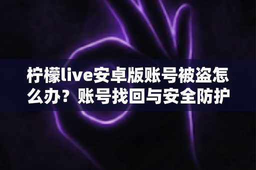 柠檬live安卓版账号被盗怎么办？账号找回与安全防护全攻略详解