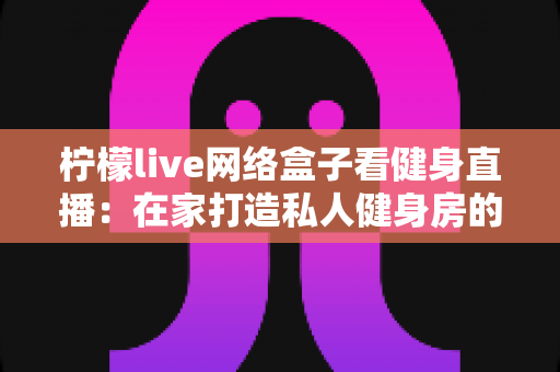 柠檬live网络盒子看健身直播：在家打造私人健身房的全攻略