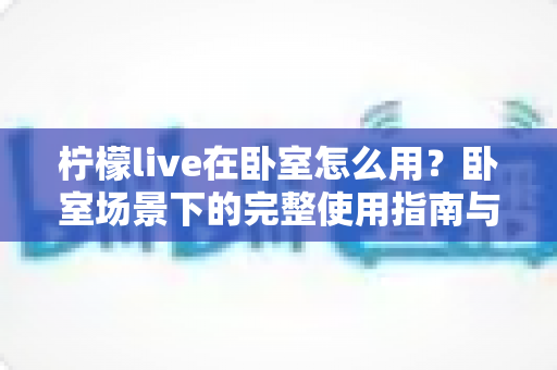 柠檬live在卧室怎么用？卧室场景下的完整使用指南与实用技巧