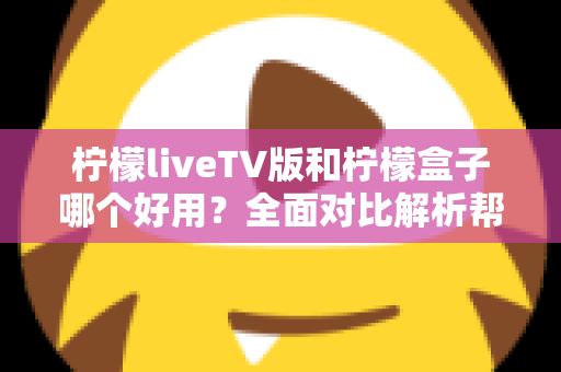 柠檬liveTV版和柠檬盒子哪个好用?全面对比解析帮你选出最适合的选择 柠檬liveTV版和柠檬盒子哪个好用?全面对比解析帮你选出最适合的选择