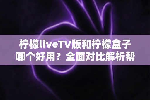 柠檬liveTV版和柠檬盒子哪个好用?全面对比解析帮你选出最适合的选择 柠檬liveTV版和柠檬盒子哪个好用?全面对比解析帮你选出最适合的选择