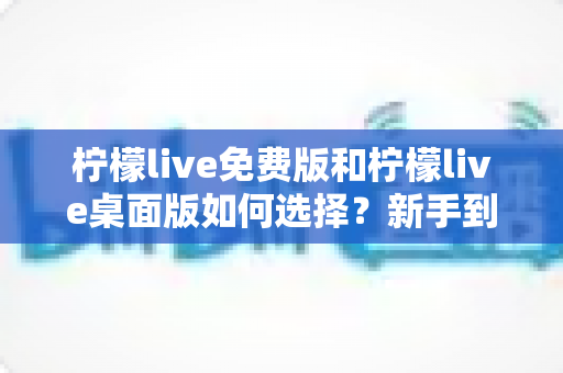 柠檬live免费版和柠檬live桌面版如何选择?新手到资深主播都值得一看的深度对比指南 柠檬live免费版和柠檬live桌面版如何选择?新手到资深主播都值得一看的深度对比指南