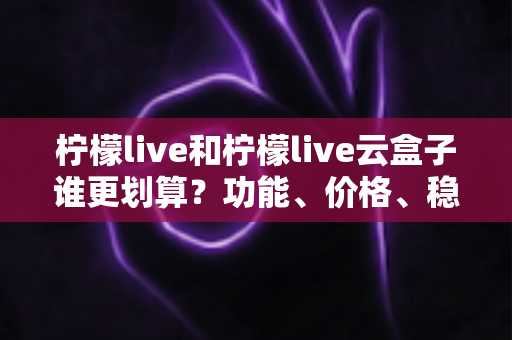 柠檬live和柠檬live云盒子谁更划算?功能、价格、稳定性全维度对比指南 柠檬live和柠檬live云盒子谁更划算?功能、价格、稳定性全维度对比指南