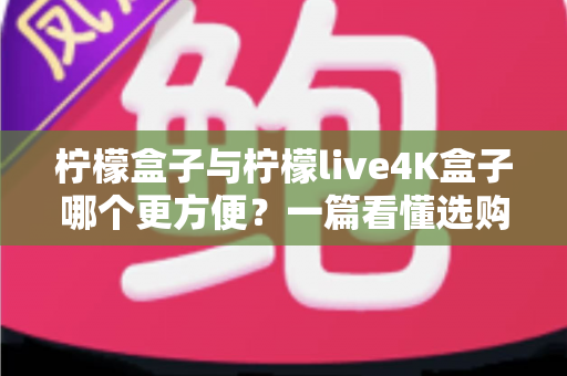 柠檬盒子与柠檬live4K盒子哪个更方便?一篇看懂选购与使用全攻略 柠檬盒子与柠檬live4K盒子哪个更方便?一篇看懂选购与使用全攻略