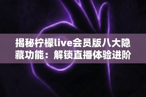 揭秘柠檬live会员版八大隐藏功能：解锁直播体验进阶玩法的完整指南