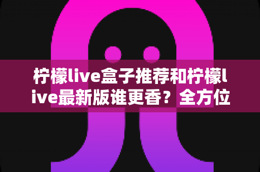 柠檬live盒子推荐和柠檬live最新版谁更香？全方位深度对比帮你选出最适合自己的观影神器