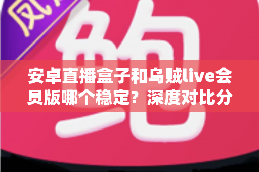安卓直播盒子和乌贼live会员版哪个稳定？深度对比分析助你选对直播方案
