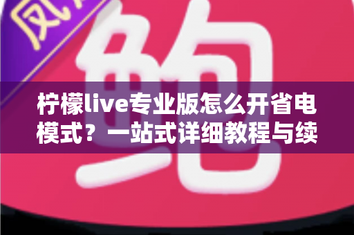 柠檬live专业版怎么开省电模式?一站式详细教程与续航优化全攻略 柠檬live专业版怎么开省电模式?一站式详细教程与续航优化全攻略