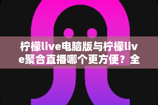 柠檬live电脑版与柠檬live聚合直播哪个更方便?全方位对比帮你选对工具 柠檬live电脑版与柠檬live聚合直播哪个更方便?全方位对比帮你选对工具
