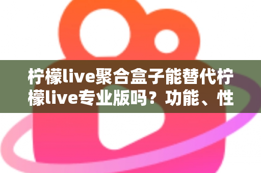 柠檬live聚合盒子能替代柠檬live专业版吗?功能、性能与使用场景全面对比解析 柠檬live聚合盒子能替代柠檬live专业版吗?功能、性能与使用场景全面对比解析