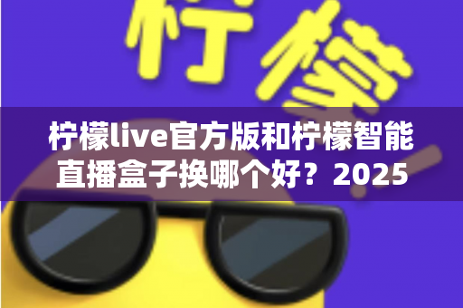 柠檬live官方版和柠檬智能直播盒子换哪个好?2025年直播设备深度对比与选购指南 柠檬live官方版和柠檬智能直播盒子换哪个好?2025年直播设备深度对比与选购指南