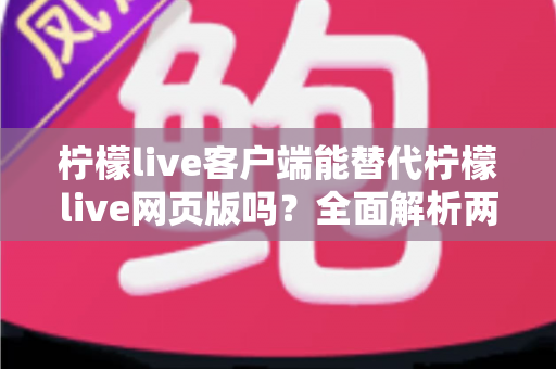柠檬live客户端能替代柠檬live网页版吗?全面解析两种使用方式的优劣与最佳选择指南 柠檬live客户端能替代柠檬live网页版吗?全面解析两种使用方式的优劣与最佳选择指南