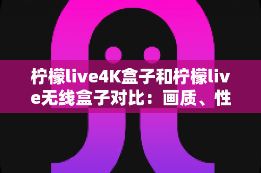 柠檬live4K盒子和柠檬live无线盒子对比:画质、性能与性价比全面解析,帮你选对家庭影音神器 柠檬live4K盒子和柠檬live无线盒子对比:画质、性能与性价比全面解析,帮你选对家庭影音神器