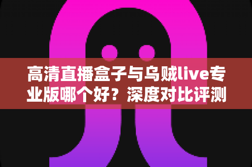 高清直播盒子与乌贼live专业版哪个好?深度对比评测,助你轻松选出最适合的直播方案 高清直播盒子与乌贼live专业版哪个好?深度对比评测,助你轻松选出最适合的直播方案