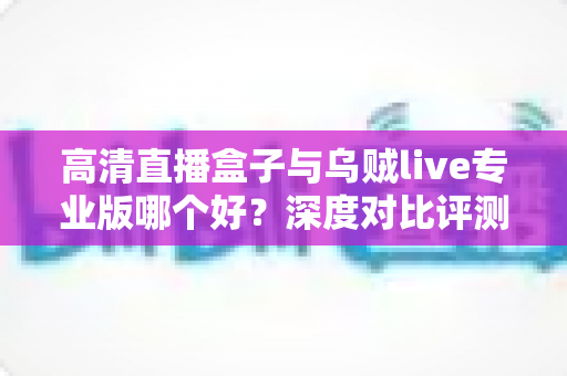 高清直播盒子与乌贼live专业版哪个好?深度对比评测,助你轻松选出最适合的直播方案 高清直播盒子与乌贼live专业版哪个好?深度对比评测,助你轻松选出最适合的直播方案