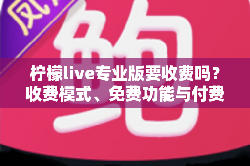 柠檬live专业版要收费吗?收费模式、免费功能与付费价值全面解析 柠檬live专业版要收费吗?收费模式、免费功能与付费价值全面解析