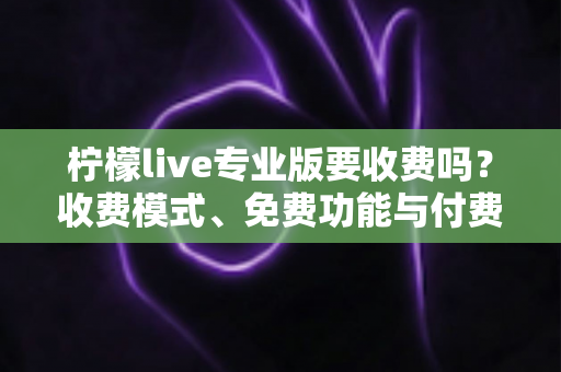 柠檬live专业版要收费吗?收费模式、免费功能与付费价值全面解析 柠檬live专业版要收费吗?收费模式、免费功能与付费价值全面解析