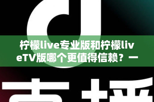 柠檬live专业版和柠檬liveTV版哪个更值得信赖?一文学会挑选更安全安心的直播应用 柠檬live专业版和柠檬liveTV版哪个更值得信赖?一文学会挑选更安全安心的直播应用
