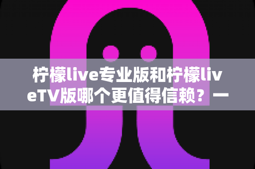 柠檬live专业版和柠檬liveTV版哪个更值得信赖？一文学会挑选更安全安心的直播应用