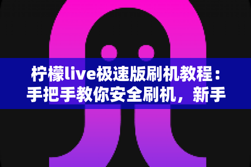 柠檬live极速版刷机教程：手把手教你安全刷机，新手也能一次成功