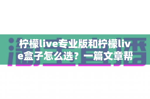 柠檬live专业版和柠檬live盒子怎么选?一篇文章帮你理清思路、买对不买贵 柠檬live专业版和柠檬live盒子怎么选?一篇文章帮你理清思路、买对不买贵