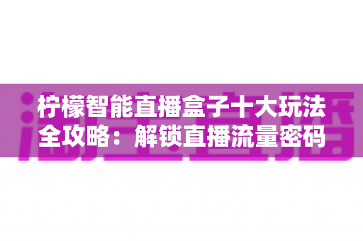 柠檬智能直播盒子十大玩法全攻略:解锁直播流量密码,小白也能轻松上手 柠檬智能直播盒子十大玩法全攻略:解锁直播流量密码,小白也能轻松上手