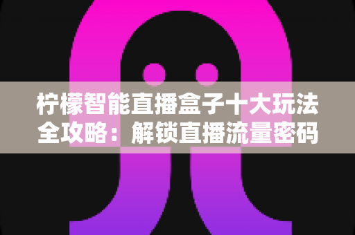 柠檬智能直播盒子十大玩法全攻略：解锁直播流量密码，小白也能轻松上手