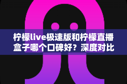 柠檬live极速版和柠檬直播盒子哪个口碑好?深度对比测评帮你找到更适合的直播工具 柠檬live极速版和柠檬直播盒子哪个口碑好?深度对比测评帮你找到更适合的直播工具