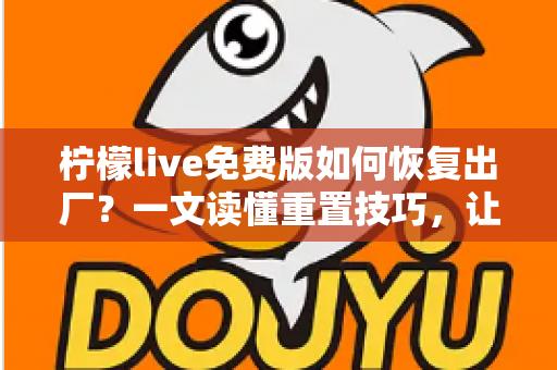 柠檬live免费版如何恢复出厂？一文读懂重置技巧，让应用焕然新生