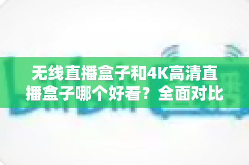 无线直播盒子和4K高清直播盒子哪个好看？全面对比助你选对不选贵