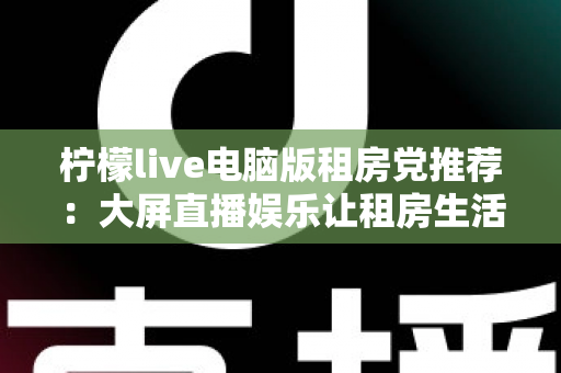 柠檬live电脑版租房党推荐:大屏直播娱乐让租房生活更有温度的高性价比之选 柠檬live电脑版租房党推荐:大屏直播娱乐让租房生活更有温度的高性价比之选