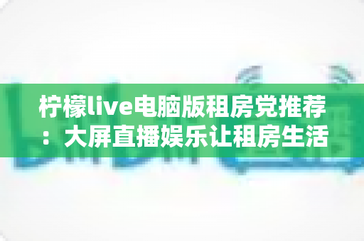 柠檬live电脑版租房党推荐:大屏直播娱乐让租房生活更有温度的高性价比之选 柠檬live电脑版租房党推荐:大屏直播娱乐让租房生活更有温度的高性价比之选