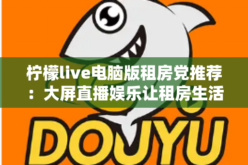 柠檬live电脑版租房党推荐：大屏直播娱乐让租房生活更有温度的高性价比之选