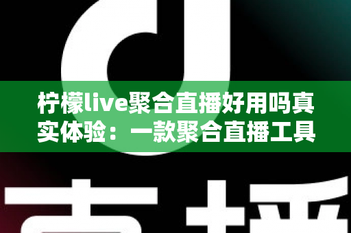 柠檬live聚合直播好用吗真实体验:一款聚合直播工具的深度测评与使用心得 柠檬live聚合直播好用吗真实体验:一款聚合直播工具的深度测评与使用心得